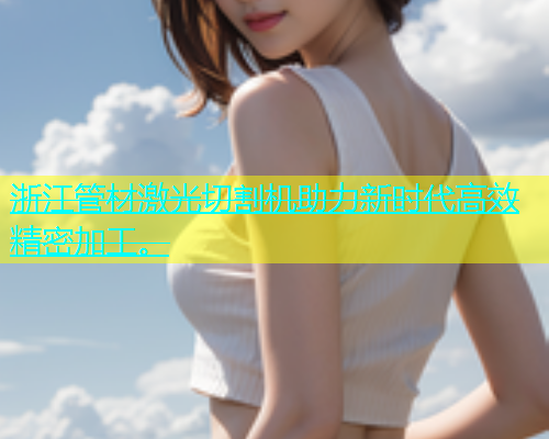 浙江管材激光切割机助力新时代高效精密加工。(图2)