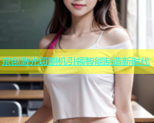 京创激光切割机引领智能制造新时代 京创激光切割机引领智能制造新时代(图1)