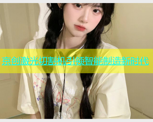 京创激光切割机引领智能制造新时代 京创激光切割机引领智能制造新时代(图2)